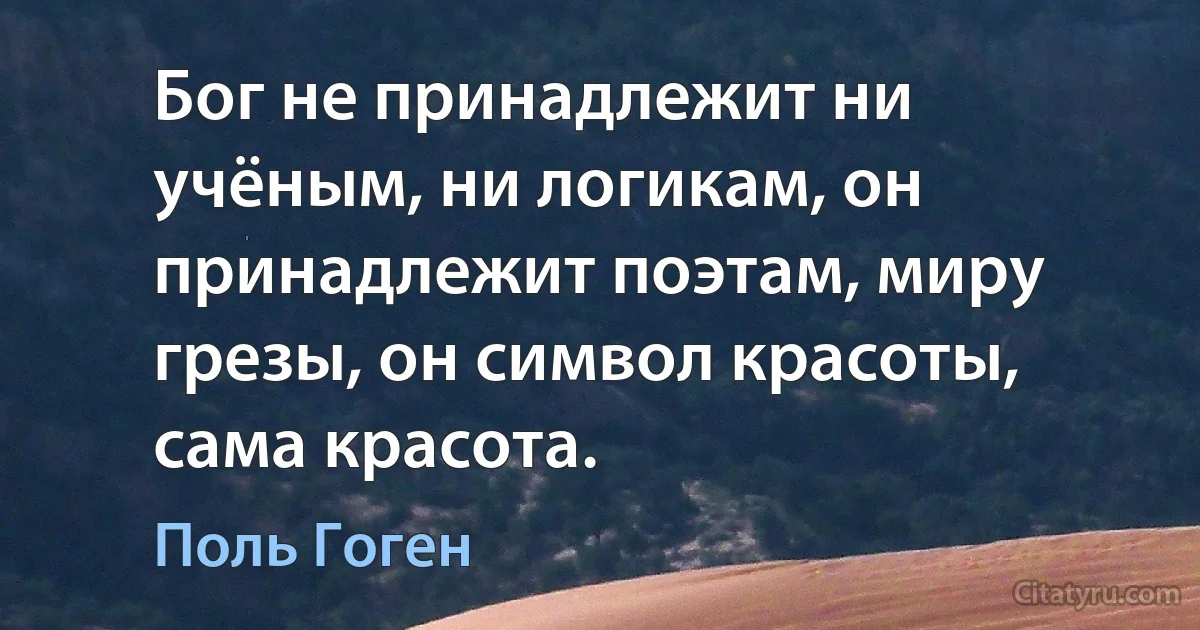 Бог не принадлежит ни учёным, ни логикам, он принадлежит поэтам, миру грезы, он символ красоты, сама красота. (Поль Гоген)