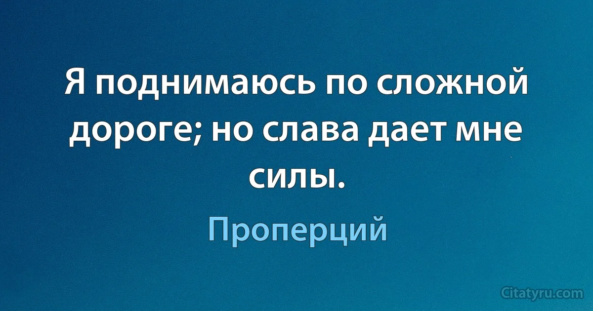 Я поднимаюсь по сложной дороге; но слава дает мне силы. (Проперций)