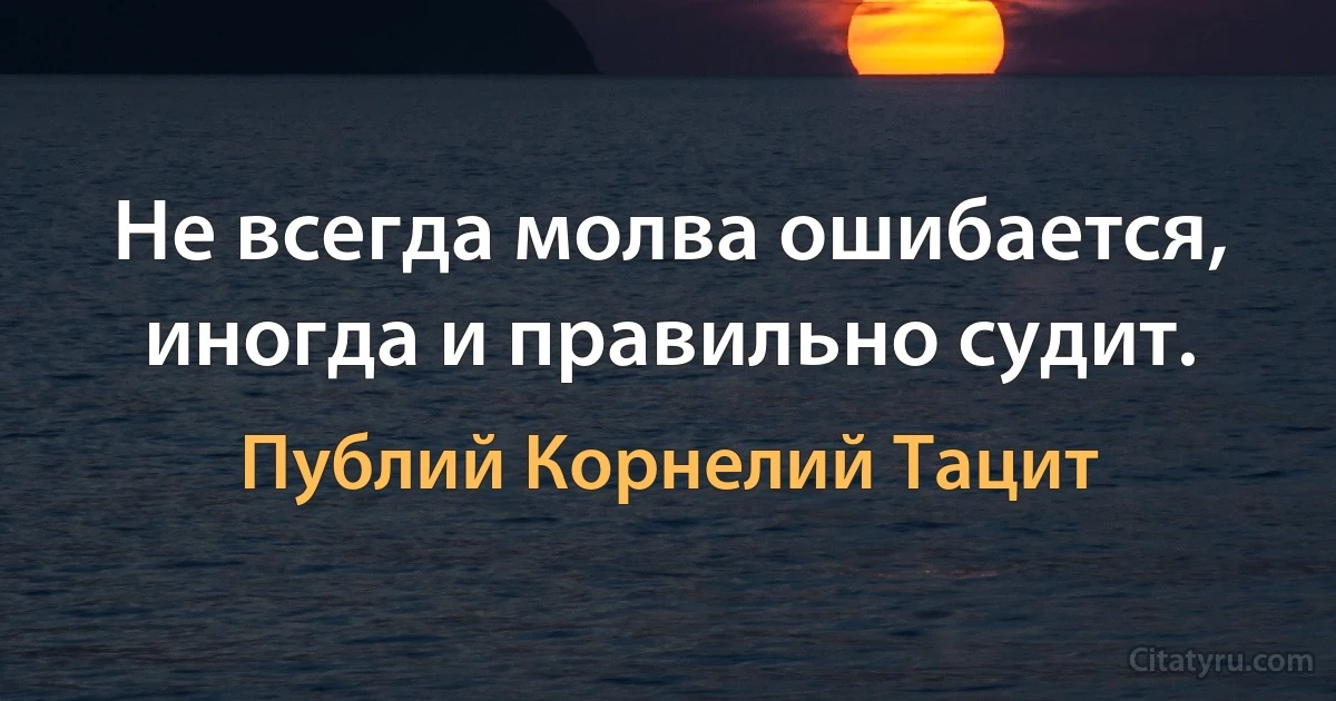 Не всегда молва ошибается, иногда и правильно судит. (Публий Корнелий Тацит)