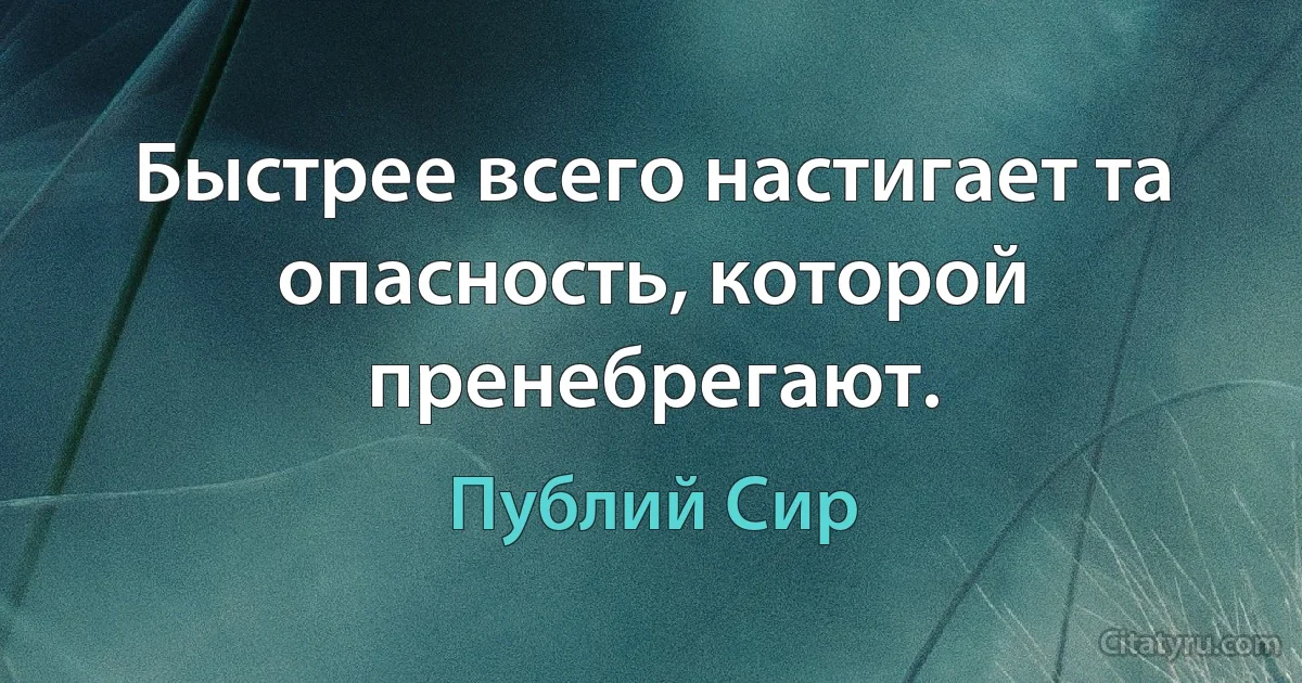 Быстрее всего настигает та опасность, которой пренебрегают. (Публий Сир)