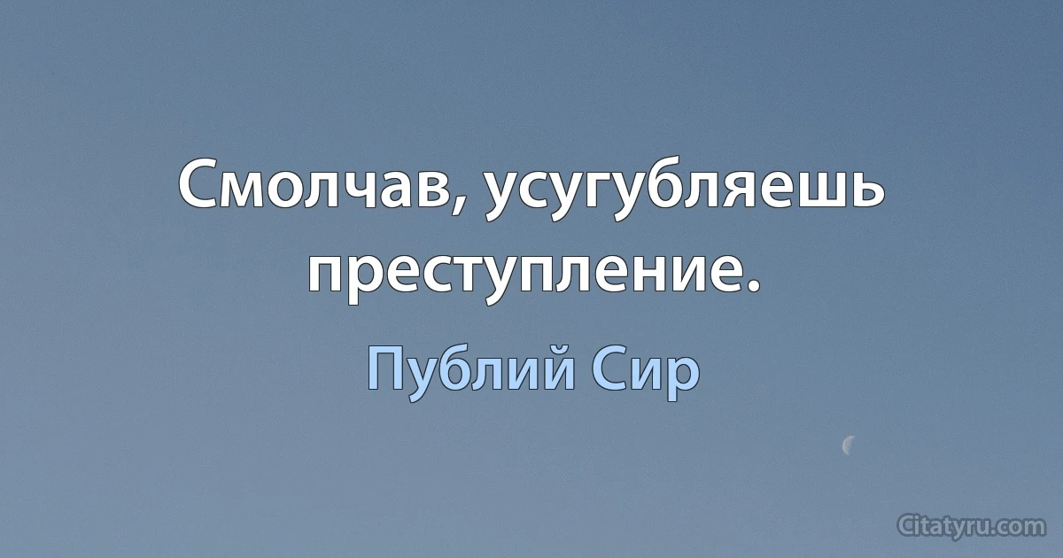 Смолчав, усугубляешь преступление. (Публий Сир)