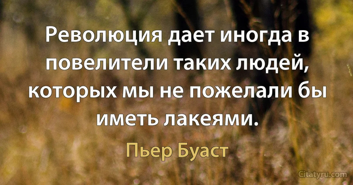 Революция дает иногда в повелители таких людей, которых мы не пожелали бы иметь лакеями. (Пьер Буаст)