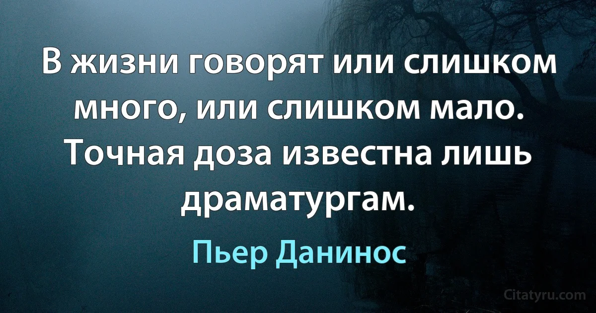 В жизни говорят или слишком много, или слишком мало. Точная доза известна лишь драматургам. (Пьер Данинос)