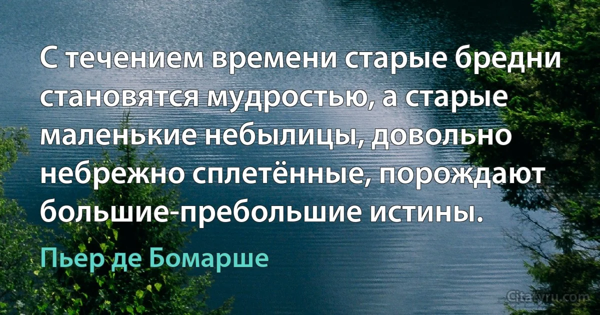 С течением времени старые бредни становятся мудростью, а старые маленькие небылицы, довольно небрежно сплетённые, порождают большие-пребольшие истины. (Пьер де Бомарше)