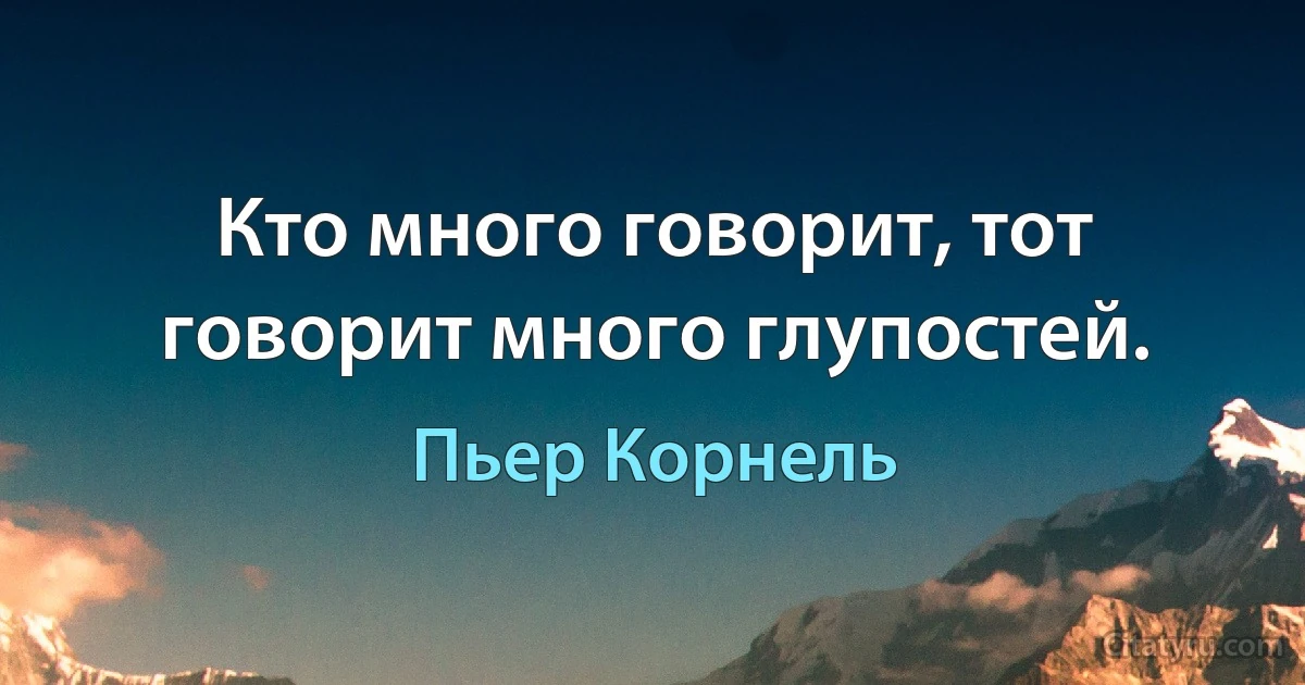 Кто много говорит, тот говорит много глупостей. (Пьер Корнель)