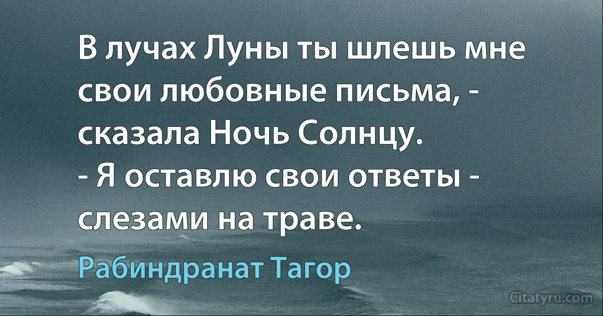 В лучах Луны ты шлешь мне свои любовные письма, - сказала Ночь Солнцу.
- Я оставлю свои ответы - слезами на траве. (Рабиндранат Тагор)