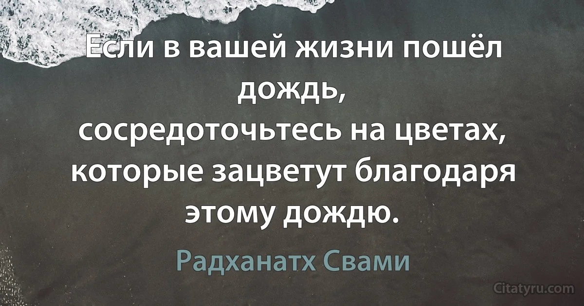 Если в вашей жизни пошёл дождь,
сосредоточьтесь на цветах, которые зацветут благодаря этому дождю. (Радханатх Свами)