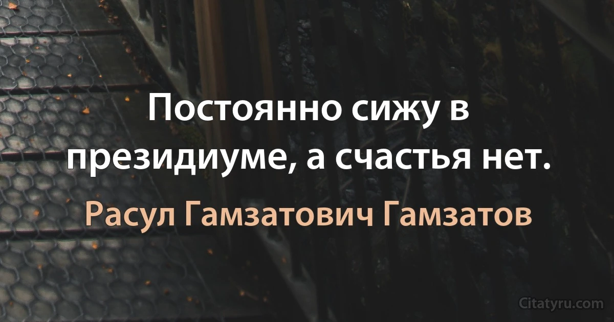 Постоянно сижу в президиуме, а счастья нет. (Расул Гамзатович Гамзатов)