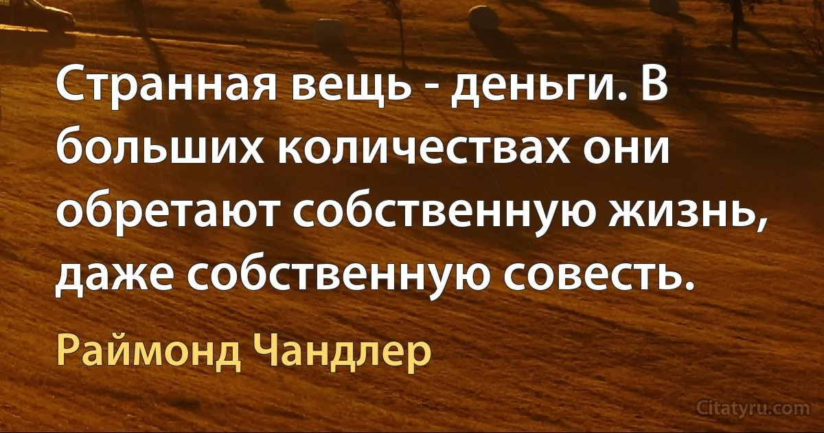 Странная вещь - деньги. В больших количествах они обретают собственную жизнь, даже собственную совесть. (Раймонд Чандлер)