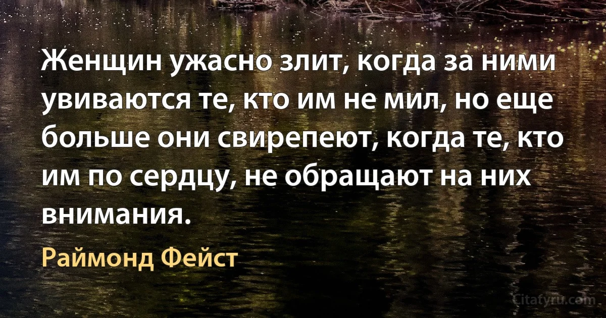 Женщин ужасно злит, когда за ними увиваются те, кто им не мил, но еще больше они свирепеют, когда те, кто им по сердцу, не обращают на них внимания. (Раймонд Фейст)