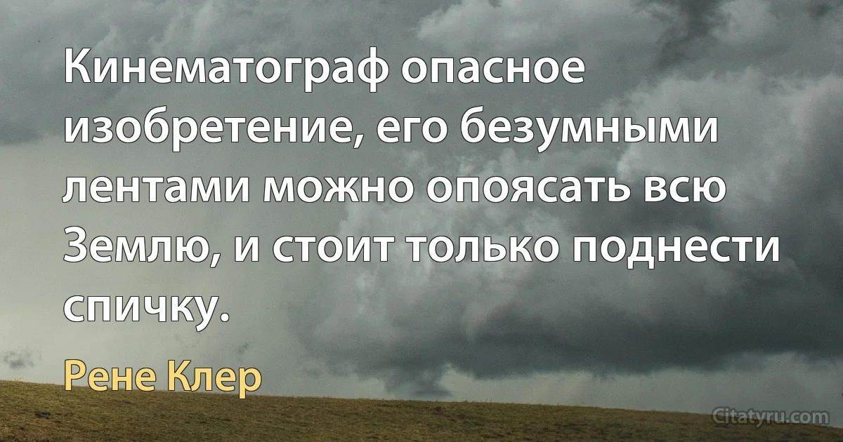 Кинематограф опасное изобретение, его безумными лентами можно опоясать всю Землю, и стоит только поднести спичку. (Рене Клер)