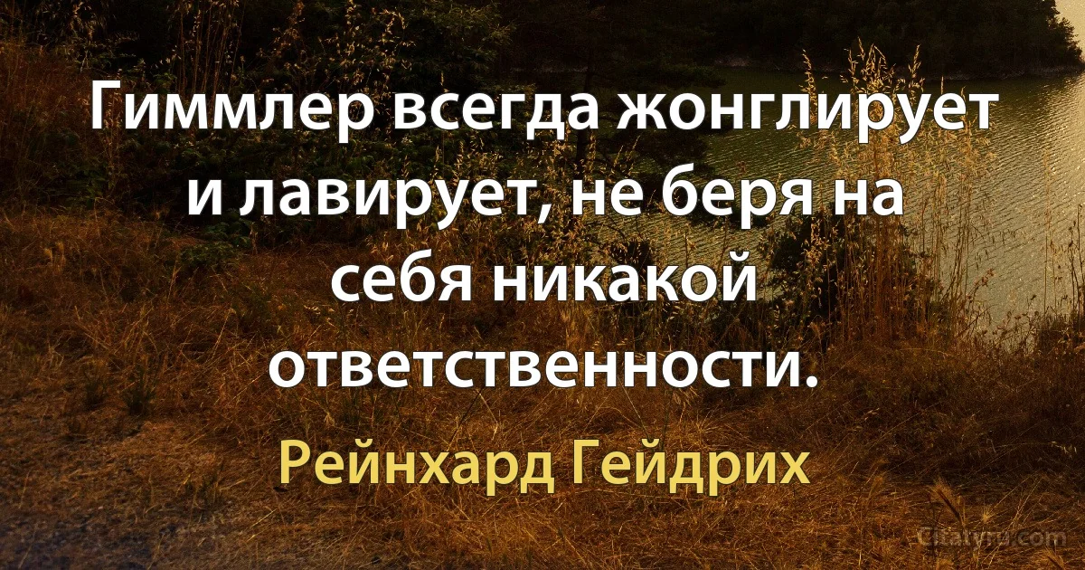 Гиммлер всегда жонглирует и лавирует, не беря на себя никакой ответственности. (Рейнхард Гейдрих)