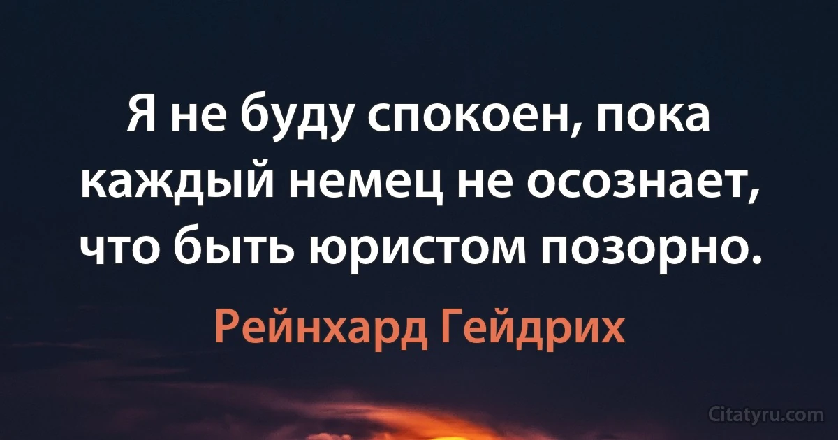 Я не буду спокоен, пока каждый немец не осознает, что быть юристом позорно. (Рейнхард Гейдрих)