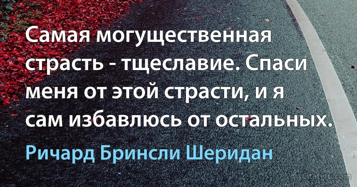 Самая могущественная страсть - тщеславие. Спаси меня от этой страсти, и я сам избавлюсь от остальных. (Ричард Бринсли Шеридан)