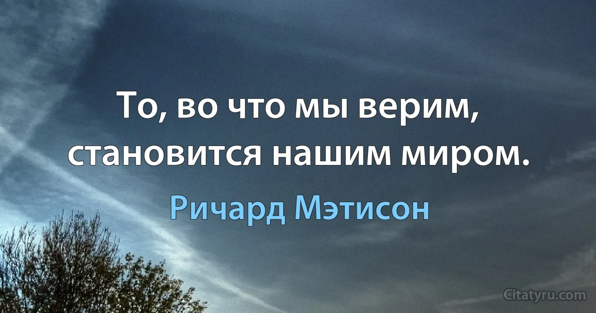 То, во что мы верим, становится нашим миром. (Ричард Мэтисон)