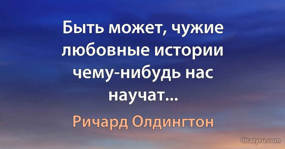 Быть может, чужие любовные истории чему-нибудь нас научат... (Ричард Олдингтон)