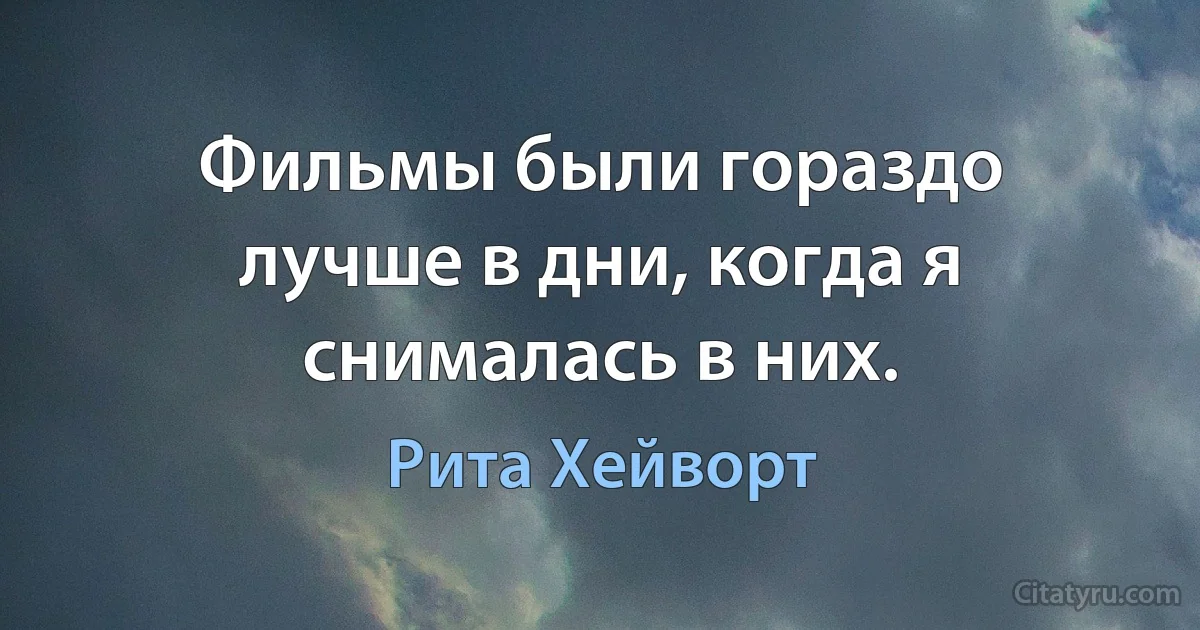 Фильмы были гораздо лучше в дни, когда я снималась в них. (Рита Хейворт)