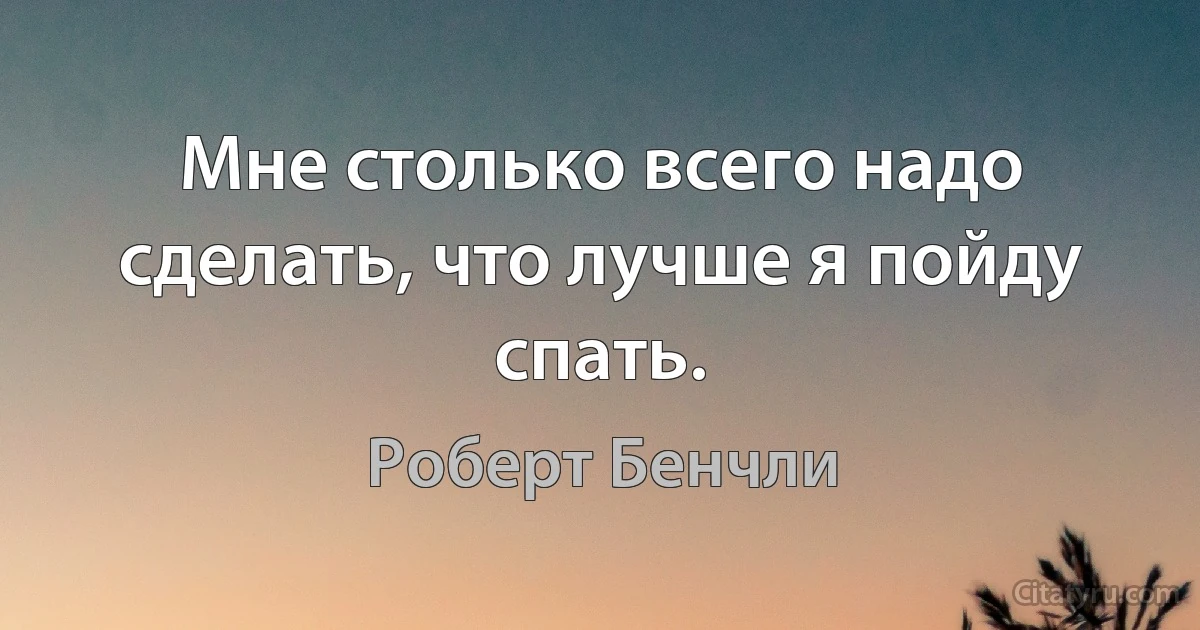 Мне столько всего надо сделать, что лучше я пойду спать. (Роберт Бенчли)