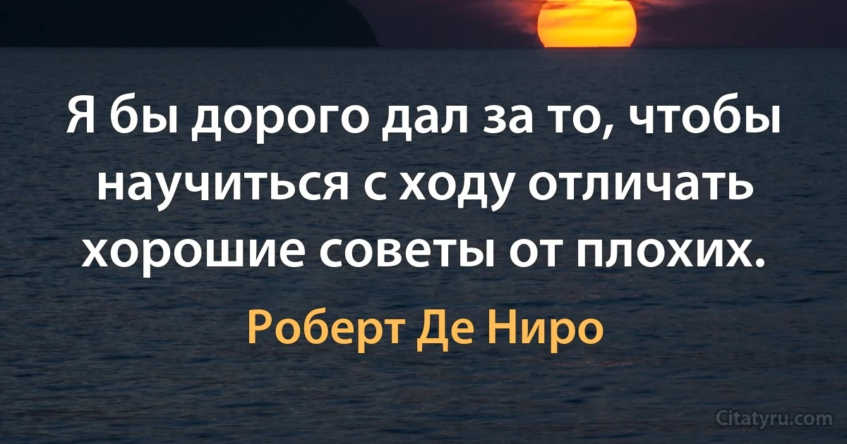 Я бы дорого дал за то, чтобы научиться с ходу отличать хорошие советы от плохих. (Роберт Де Ниро)