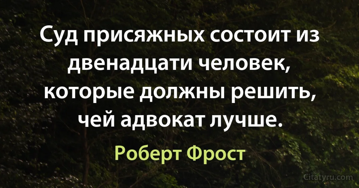 Суд присяжных состоит из двенадцати человек, которые должны решить, чей адвокат лучше. (Роберт Фрост)