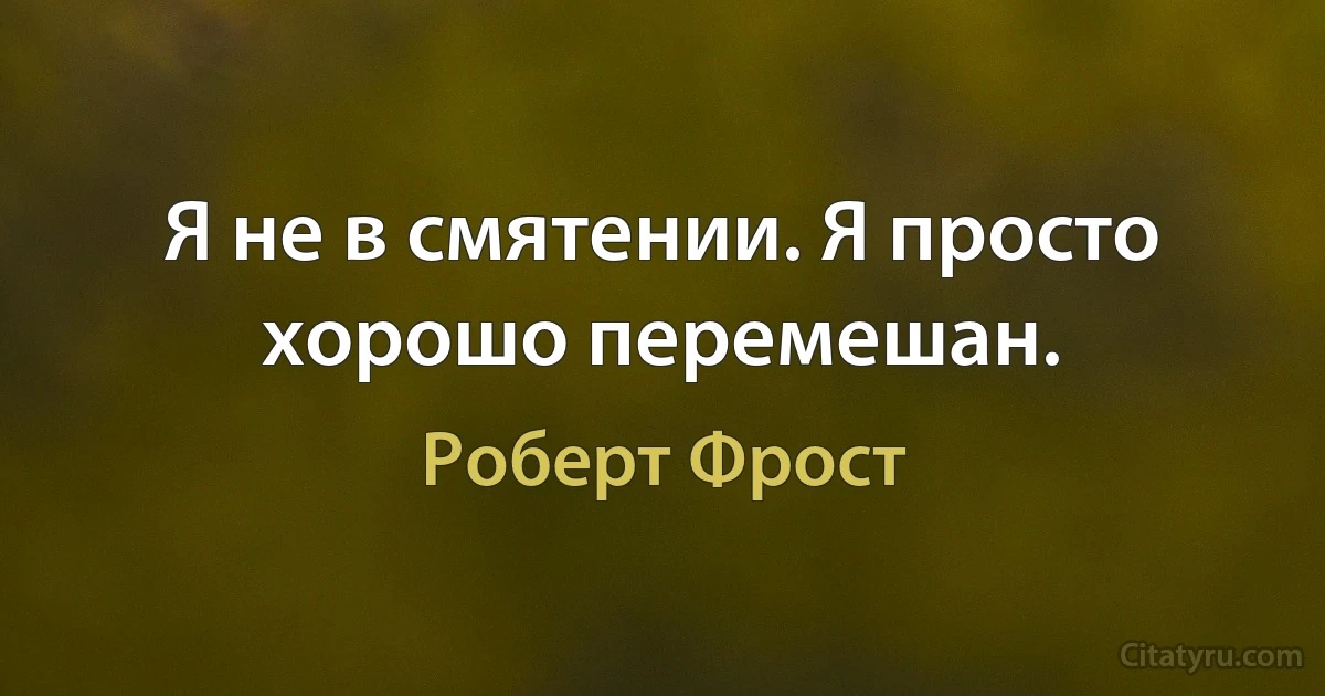 Я не в смятении. Я просто хорошо перемешан. (Роберт Фрост)