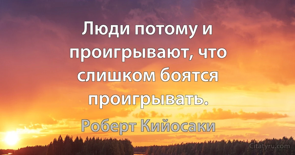 Люди потому и проигрывают, что слишком боятся проигрывать. (Роберт Кийосаки)