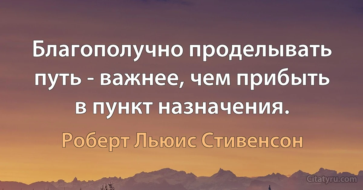 Благополучно проделывать путь - важнее, чем прибыть в пункт назначения. (Роберт Льюис Стивенсон)