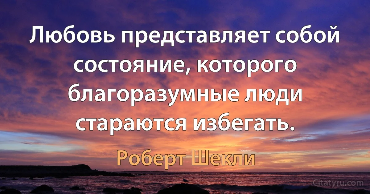 Любовь представляет собой состояние, которого благоразумные люди стараются избегать. (Роберт Шекли)