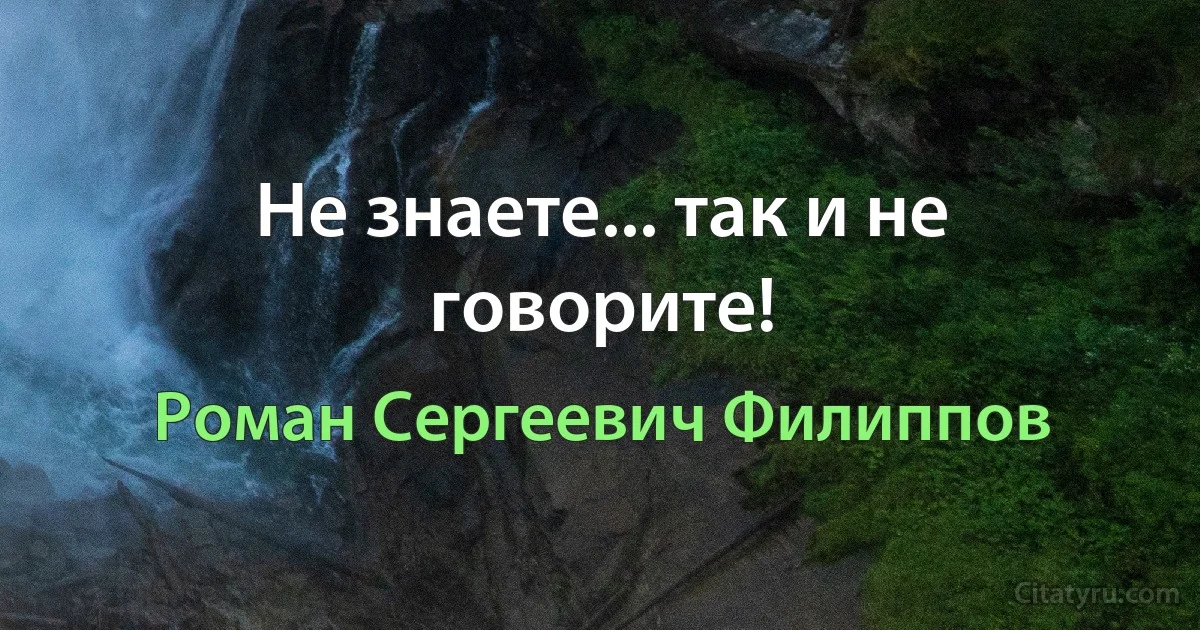 Не знаете... так и не говорите! (Роман Сергеевич Филиппов)