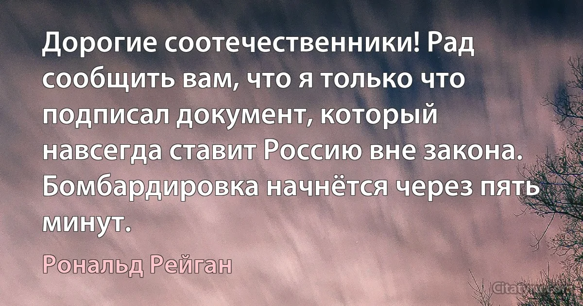 Дорогие соотечественники! Рад сообщить вам, что я только что подписал документ, который навсегда ставит Россию вне закона. Бомбардировка начнётся через пять минут. (Рональд Рейган)