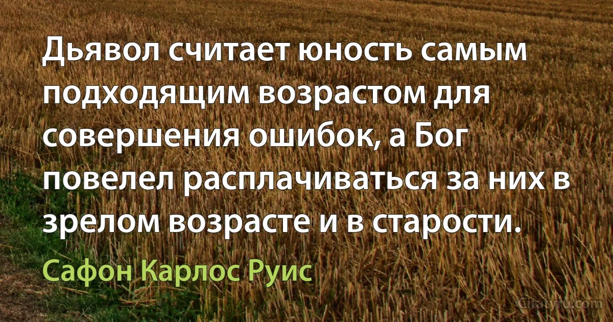 Дьявол считает юность самым подходящим возрастом для совершения ошибок, а Бог повелел расплачиваться за них в зрелом возрасте и в старости. (Сафон Карлос Руис)