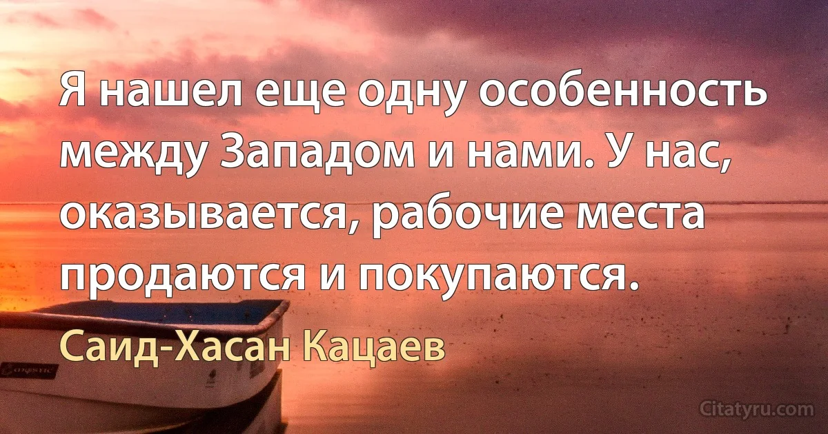 Я нашел еще одну особенность между Западом и нами. У нас, оказывается, рабочие места продаются и покупаются. (Саид-Хасан Кацаев)