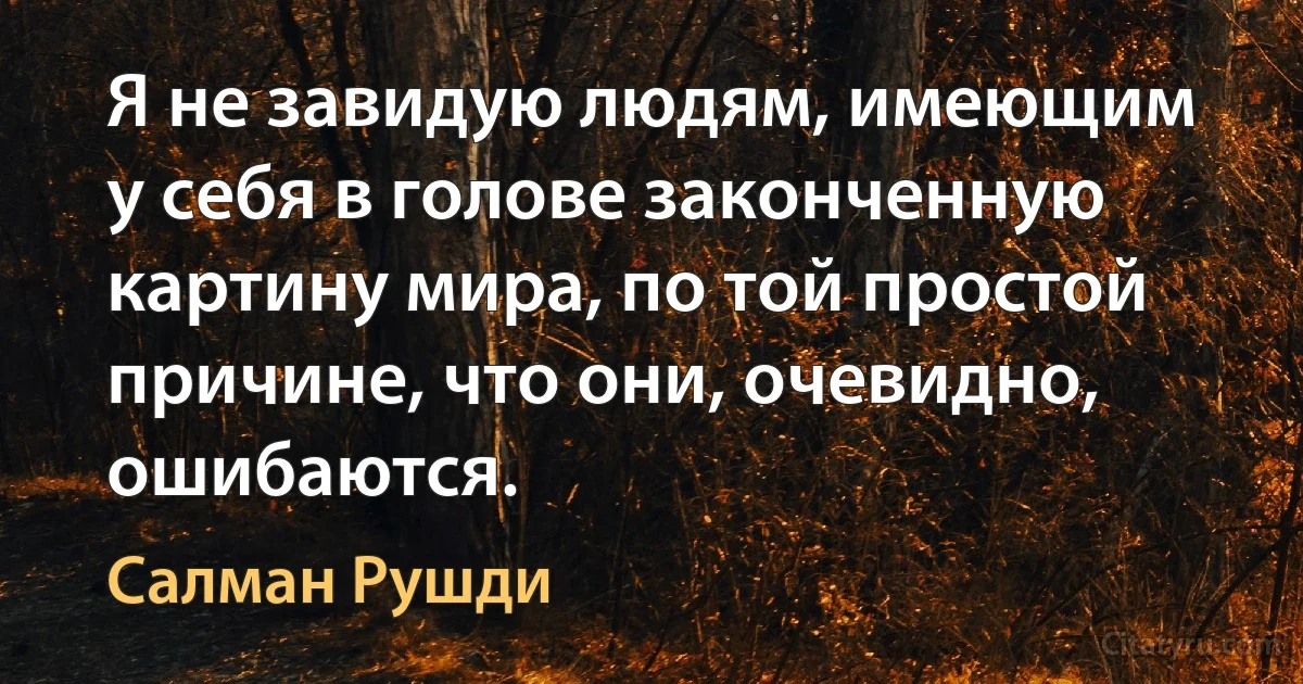 Я не завидую людям, имеющим у себя в голове законченную картину мира, по той простой причине, что они, очевидно, ошибаются. (Салман Рушди)