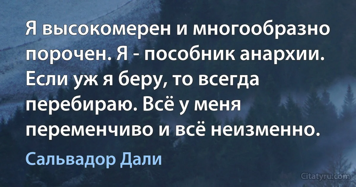 Я высокомерен и многообразно порочен. Я - пособник анархии. Если уж я беру, то всегда перебираю. Всё у меня переменчиво и всё неизменно. (Сальвадор Дали)