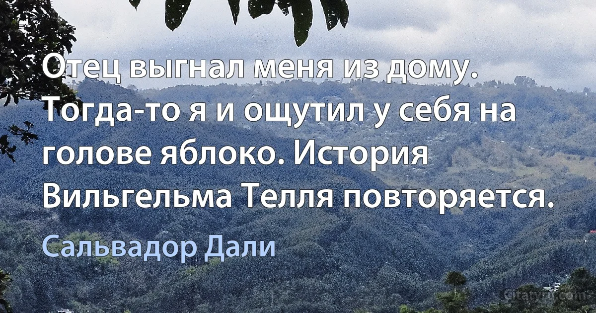 Отец выгнал меня из дому. Тогда-то я и ощутил у себя на голове яблоко. История Вильгельма Телля повторяется. (Сальвадор Дали)