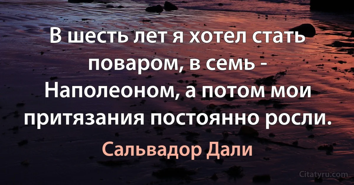 В шесть лет я хотел стать поваром, в семь - Наполеоном, а потом мои притязания постоянно росли. (Сальвадор Дали)