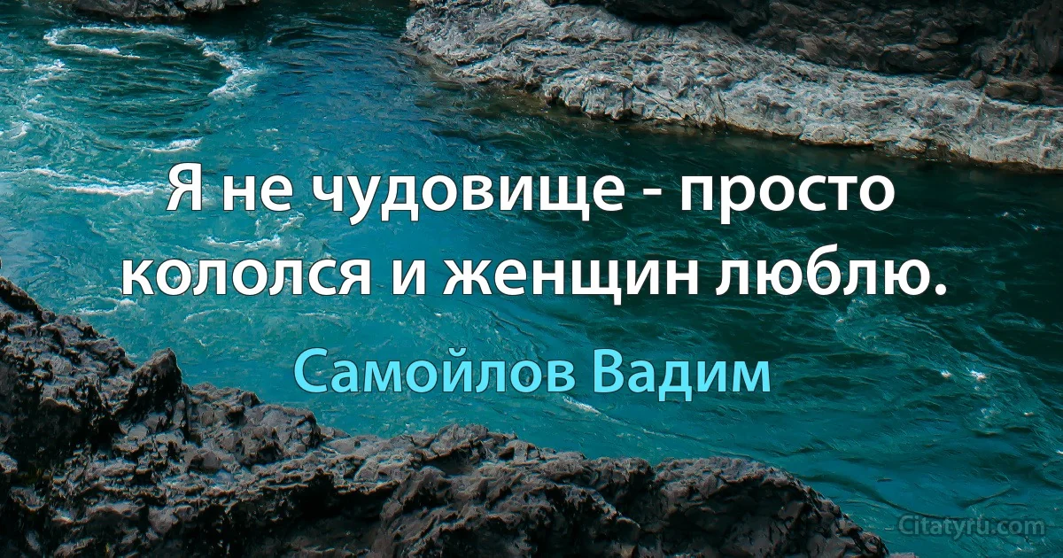 Я не чудовище - просто кололся и женщин люблю. (Самойлов Вадим)