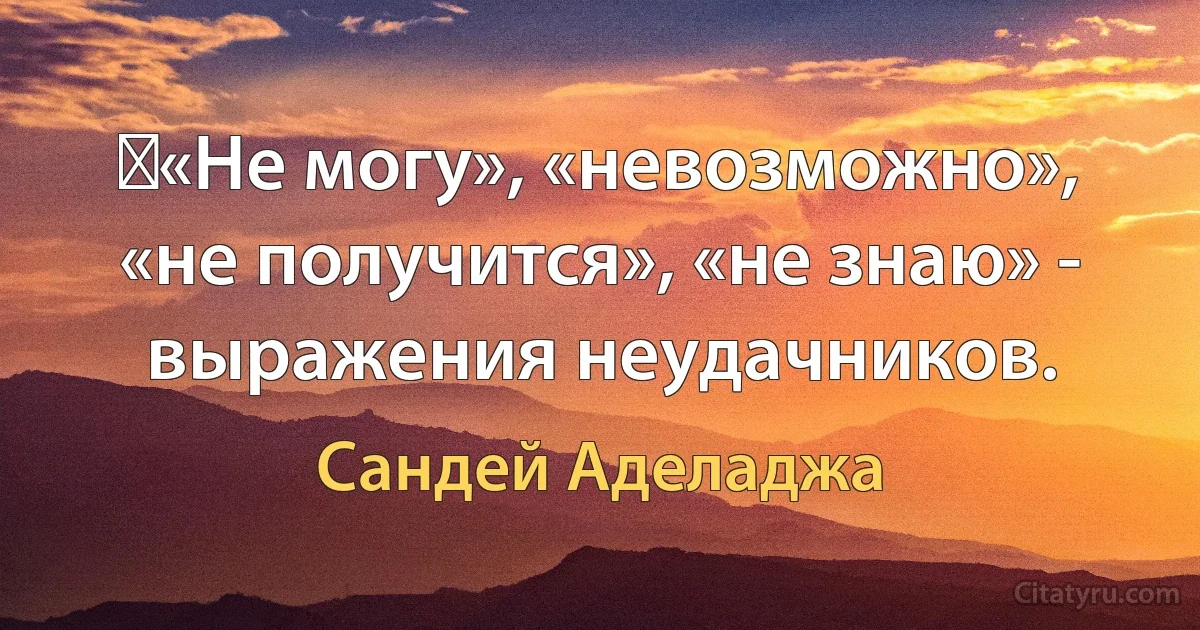 ​«Не могу», «невозможно», «не получится», «не знаю» - выражения неудачников. (Сандей Аделаджа)