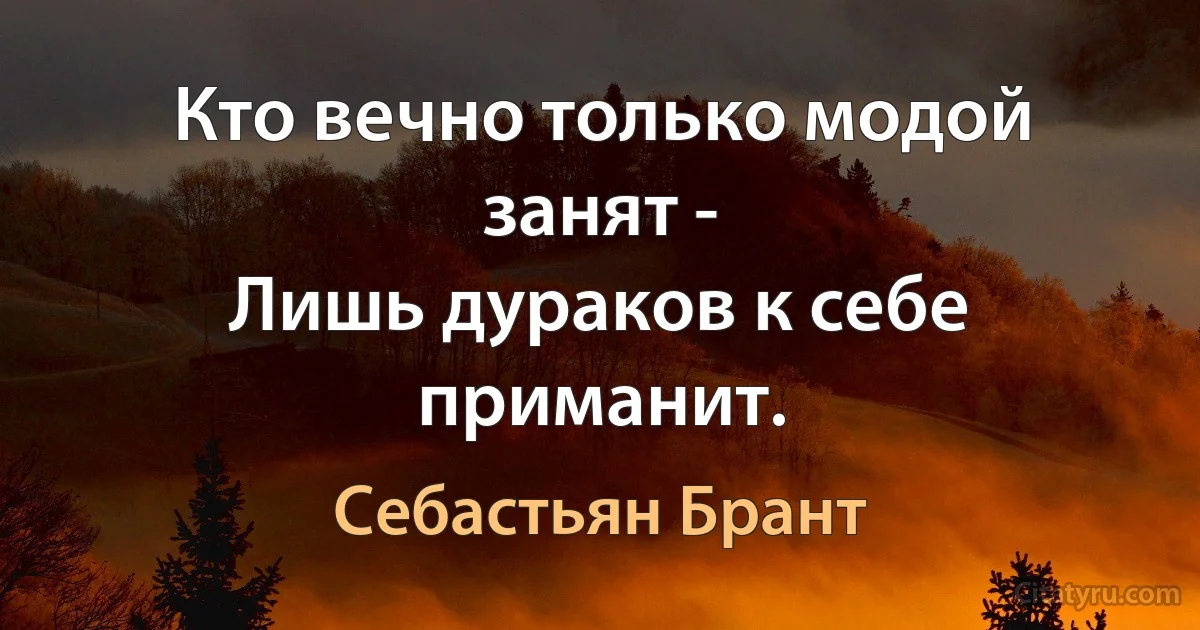 Кто вечно только модой занят -
Лишь дураков к себе приманит. (Себастьян Брант)