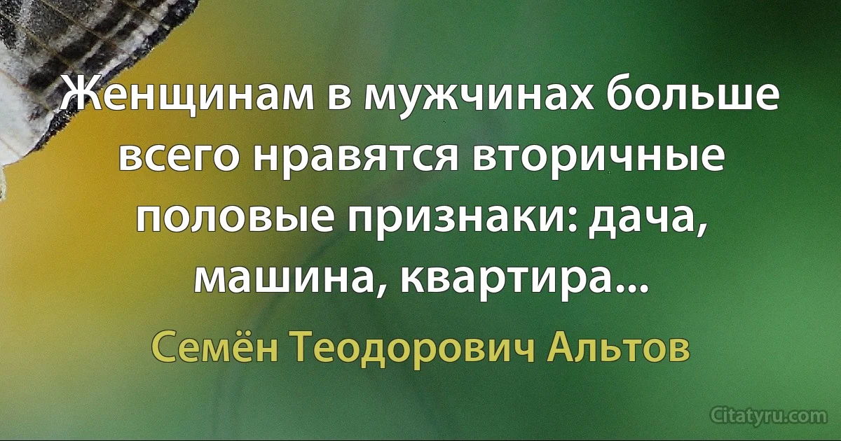 Женщинам в мужчинах больше всего нравятся вторичные половые признаки: дача, машина, квартира... (Семён Теодорович Альтов)