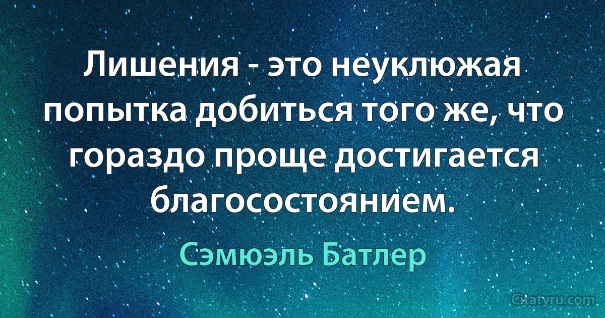 Лишения - это неуклюжая попытка добиться того же, что гораздо проще достигается благосостоянием. (Сэмюэль Батлер)