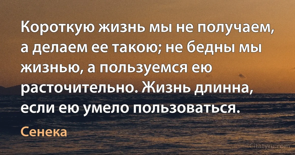 Короткую жизнь мы не получаем, а делаем ее такою; не бедны мы жизнью, а пользуемся ею расточительно. Жизнь длинна, если ею умело пользоваться. (Сенека)