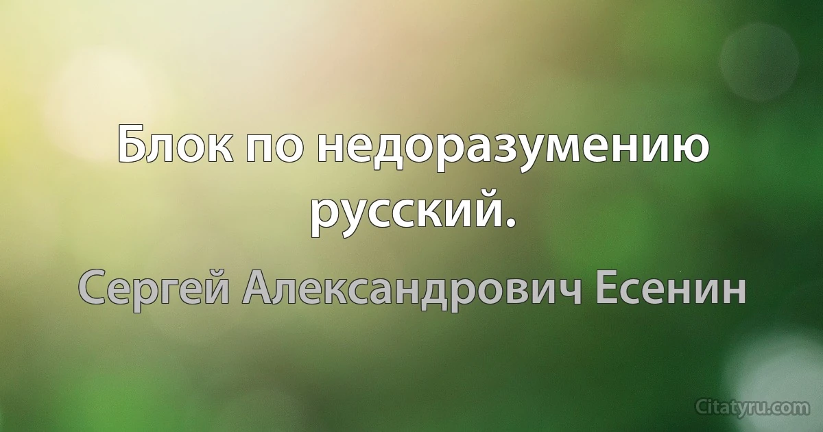 Блок по недоразумению русский. (Сергей Александрович Есенин)