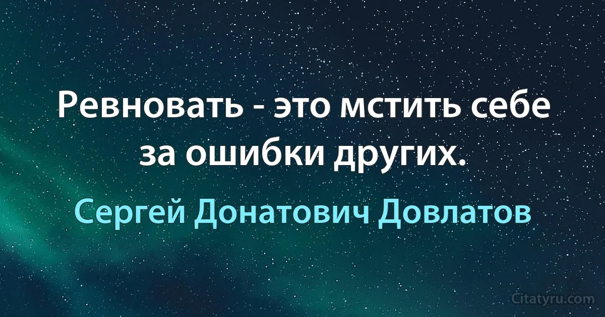 Ревновать - это мстить себе за ошибки других. (Сергей Донатович Довлатов)