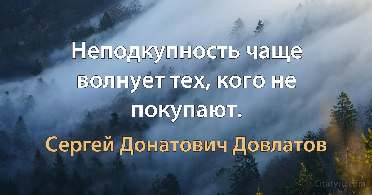 Неподкупность чаще волнует тех, кого не покупают. (Сергей Донатович Довлатов)