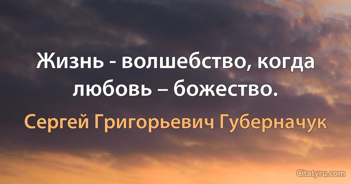 Жизнь - волшебство, когда любовь – божество. (Сергей Григорьевич Губерначук)