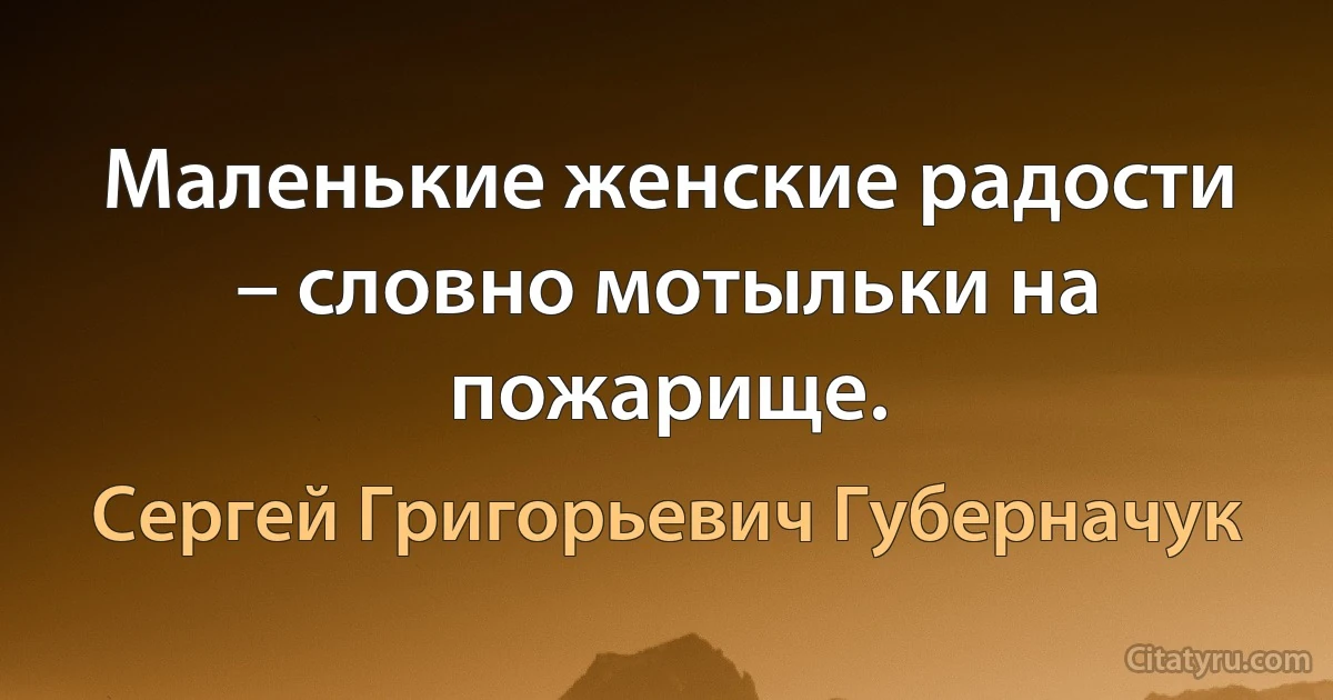 Маленькие женские радости – словно мотыльки на пожарище. (Сергей Григорьевич Губерначук)