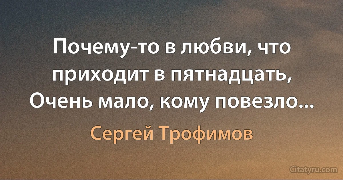 Почему-то в любви, что приходит в пятнадцать,
Очень мало, кому повезло... (Сергей Трофимов)