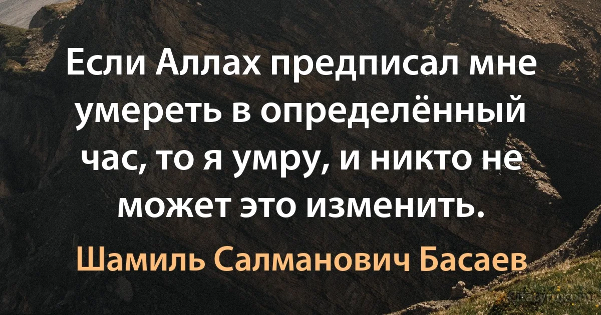 Если Аллах предписал мне умереть в определённый час, то я умру, и никто не может это изменить. (Шамиль Салманович Басаев)