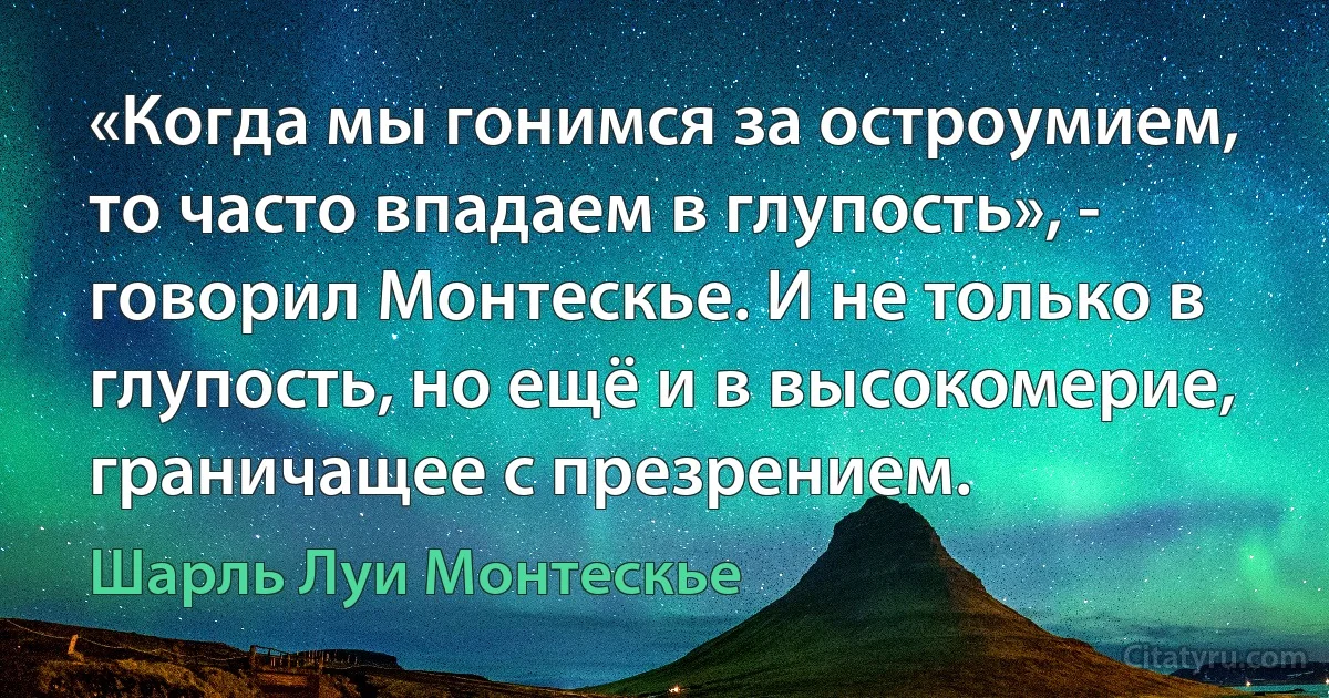 «Когда мы гонимся за остроумием, то часто впадаем в глупость», - говорил Монтескье. И не только в глупость, но ещё и в высокомерие, граничащее с презрением. (Шарль Луи Монтескье)